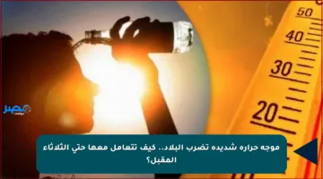 موجة حرارة شديدة تضرب البلاد.. كيف تتعامل معها حتى الثلاثاء المقبل؟
